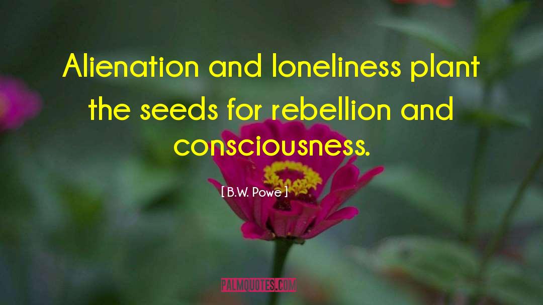 B.W. Powe Quotes: Alienation and loneliness plant the