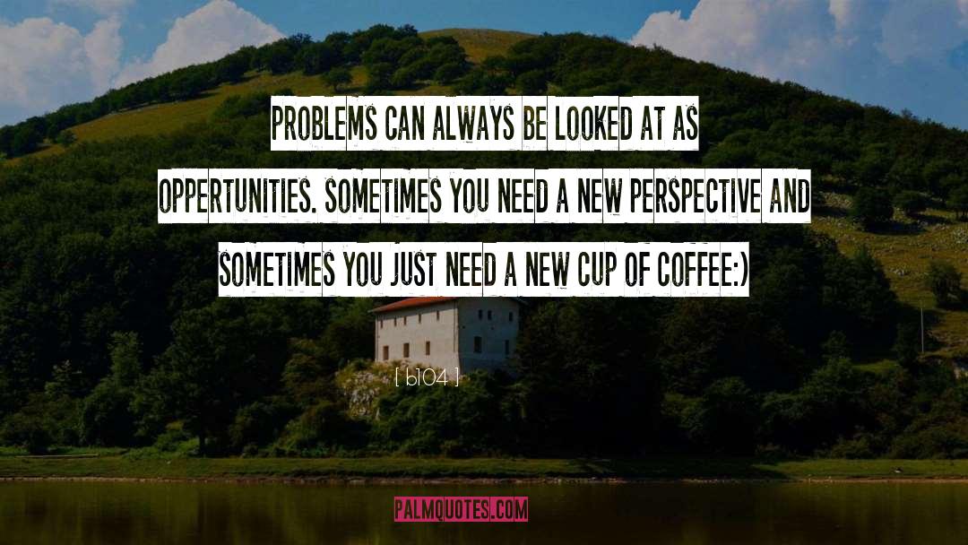 B104 Quotes: problems can always be looked
