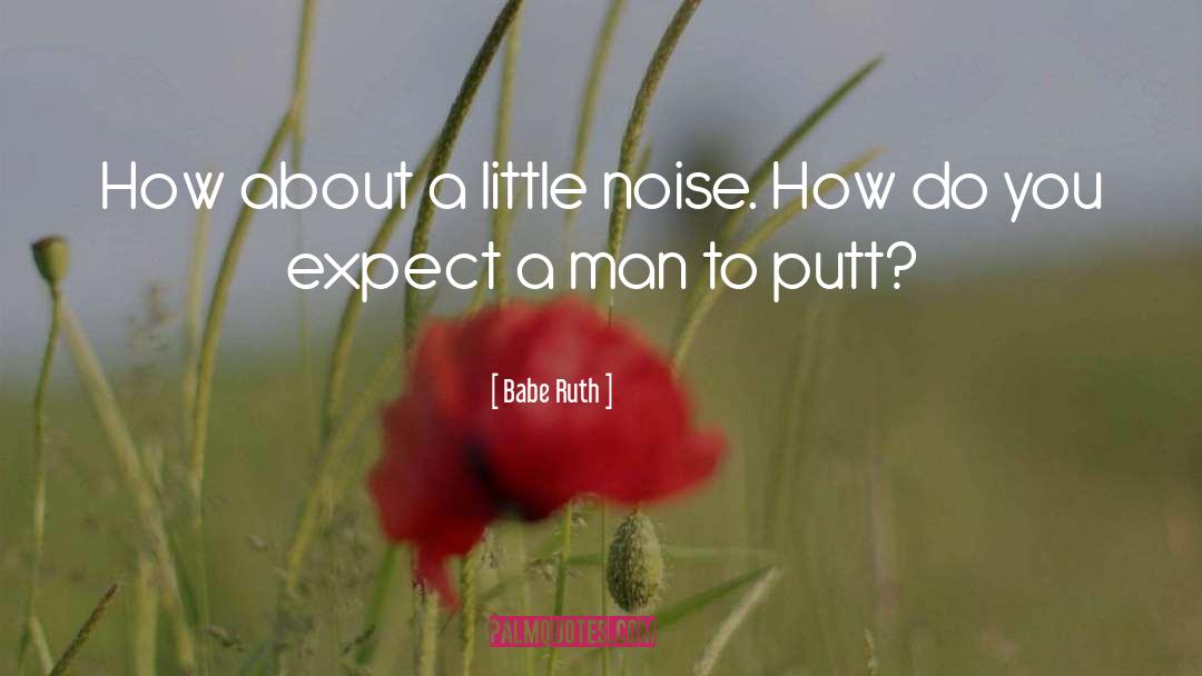 Babe Ruth Quotes: How about a little noise.