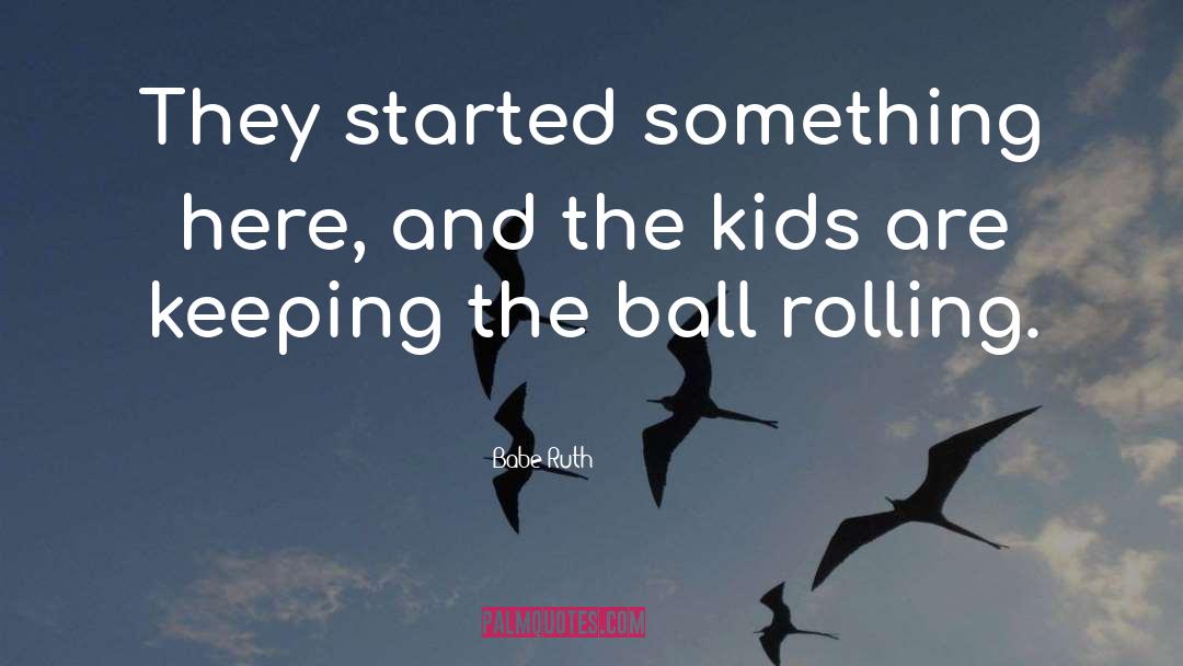 Babe Ruth Quotes: They started something here, and