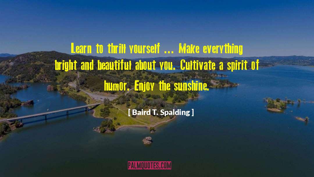 Baird T. Spalding Quotes: Learn to thrill yourself ...