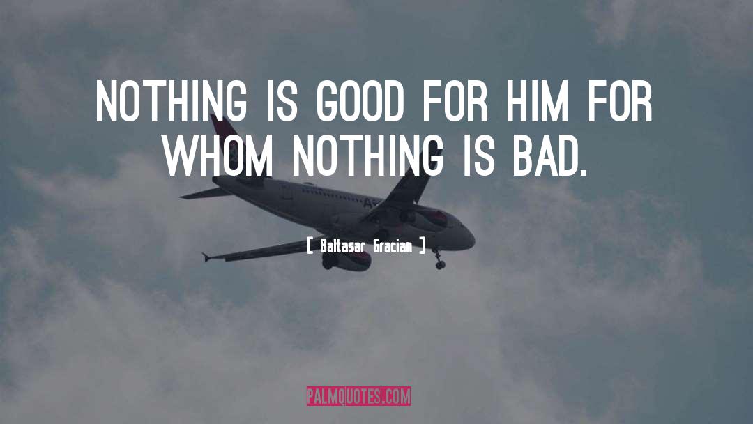 Baltasar Gracian Quotes: Nothing is good for him