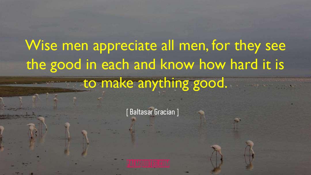 Baltasar Gracian Quotes: Wise men appreciate all men,
