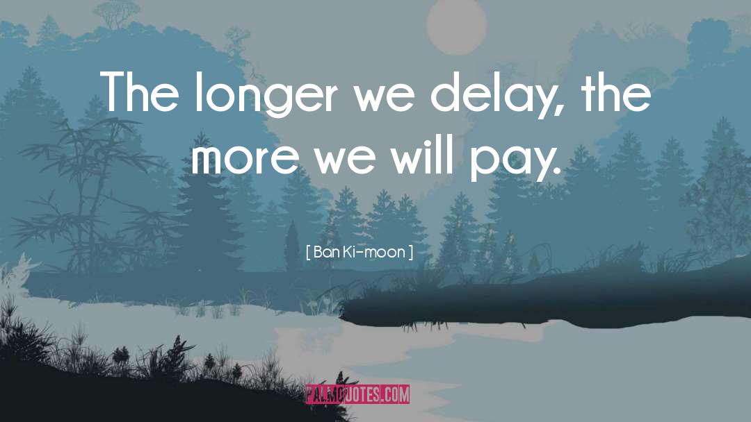 Ban Ki-moon Quotes: The longer we delay, the