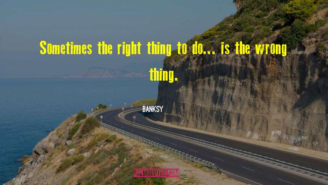 Banksy Quotes: Sometimes the right thing to