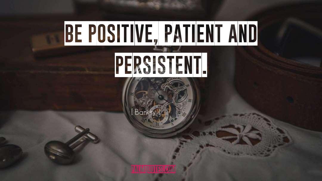 Banksy Quotes: Be positive, patient and persistent.