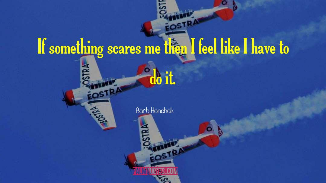 Barb Honchak Quotes: If something scares me then