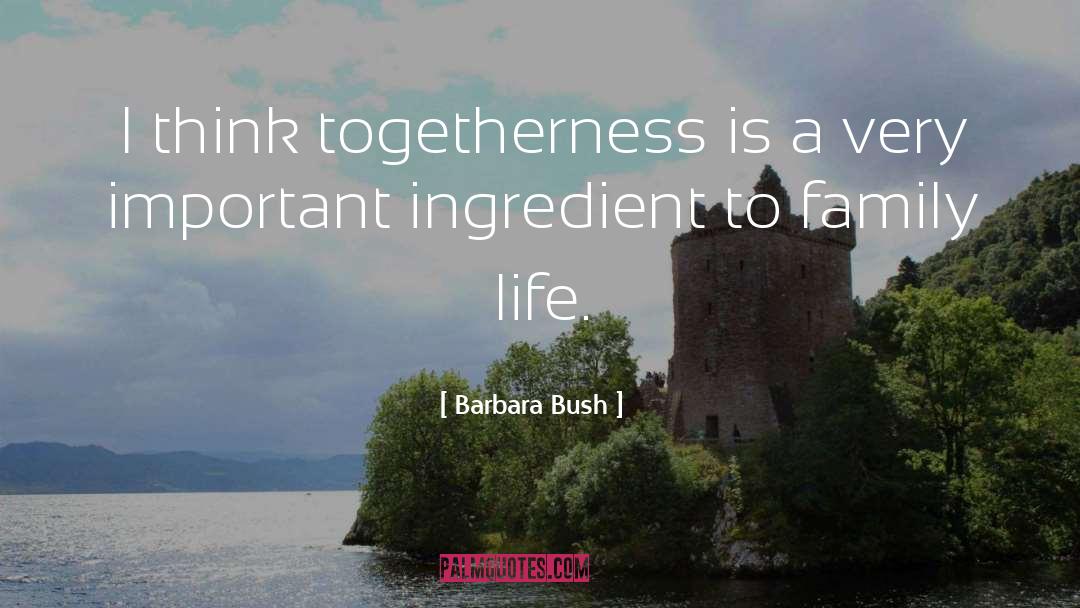 Barbara Bush Quotes: I think togetherness is a