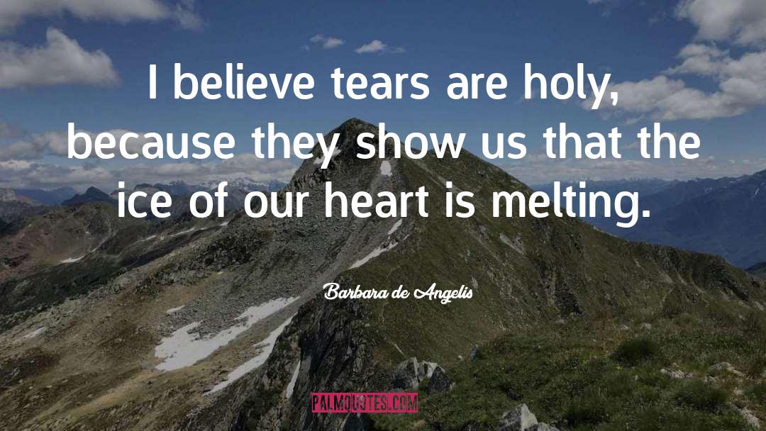 Barbara De Angelis Quotes: I believe tears are holy,
