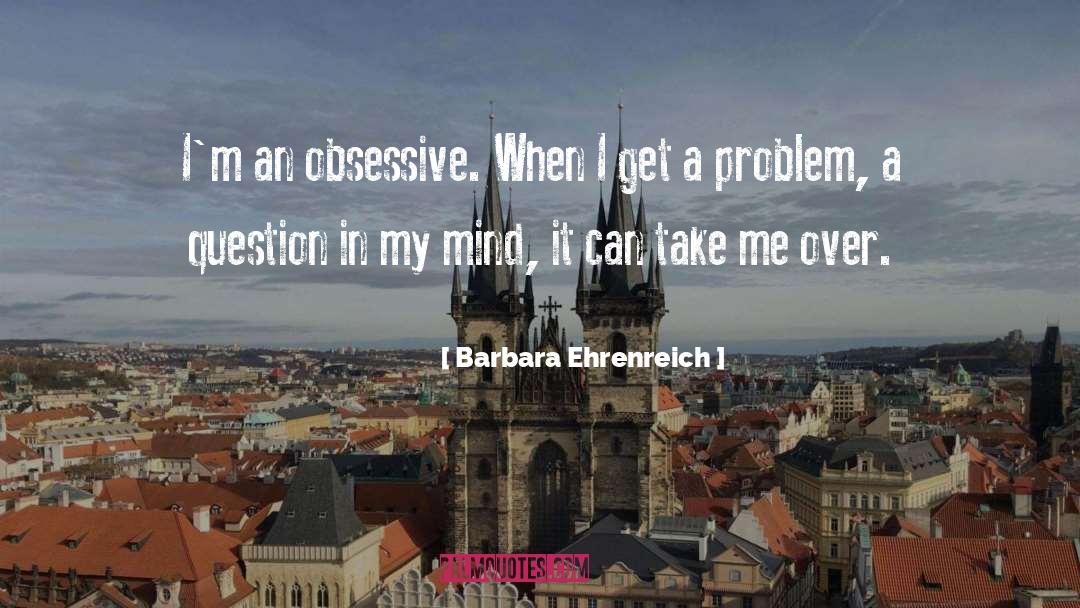 Barbara Ehrenreich Quotes: I'm an obsessive. When I