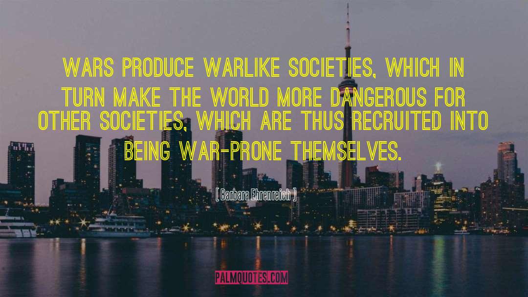 Barbara Ehrenreich Quotes: Wars produce warlike societies, which