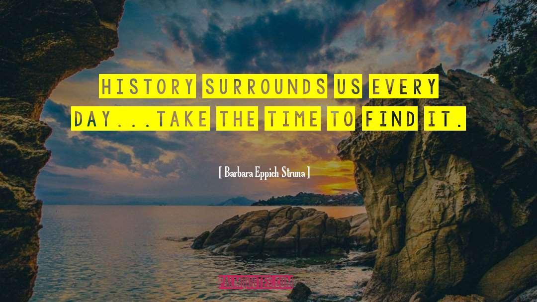 Barbara Eppich Struna Quotes: History surrounds us every day...take