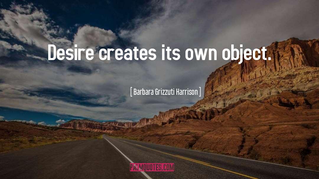 Barbara Grizzuti Harrison Quotes: Desire creates its own object.