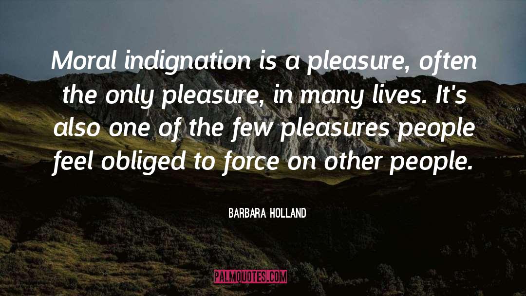 Barbara Holland Quotes: Moral indignation is a pleasure,