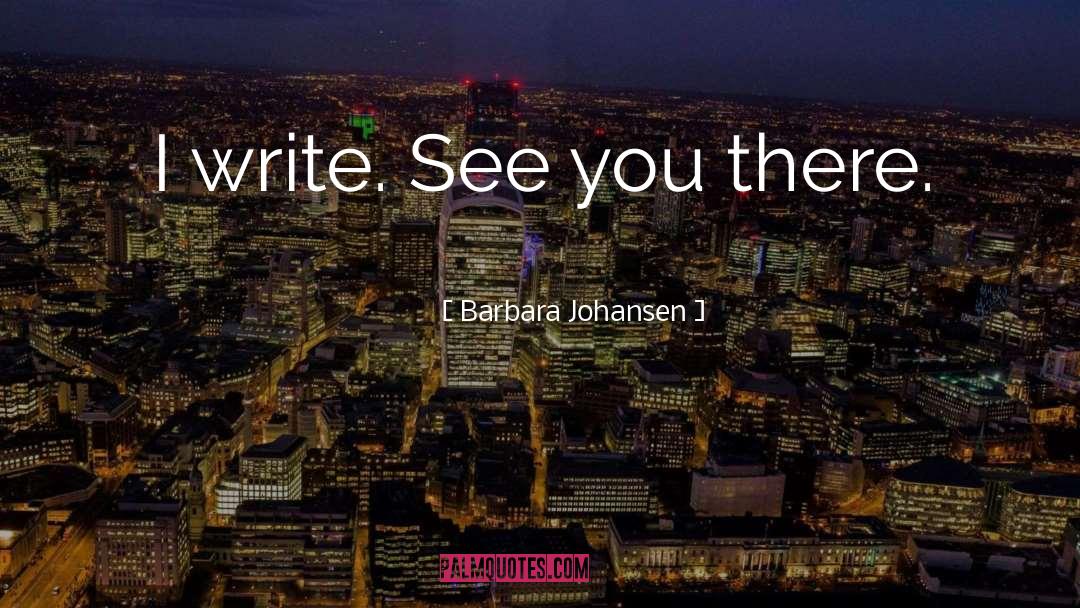 Barbara Johansen Quotes: I write. See you there.