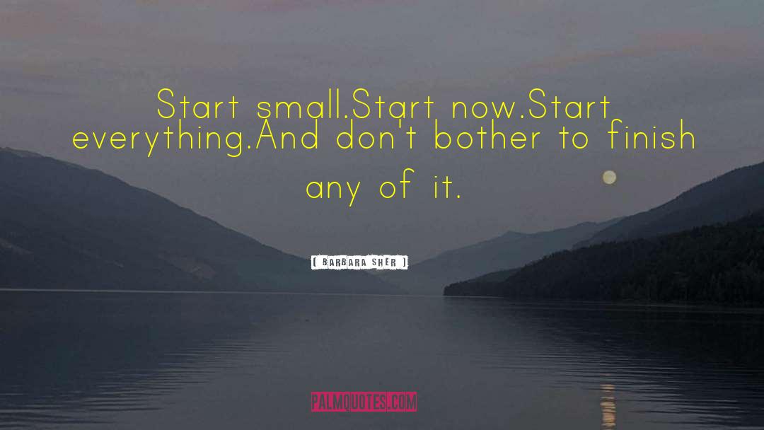 Barbara Sher Quotes: Start small.<br>Start now.<br>Start everything.<br>And don't