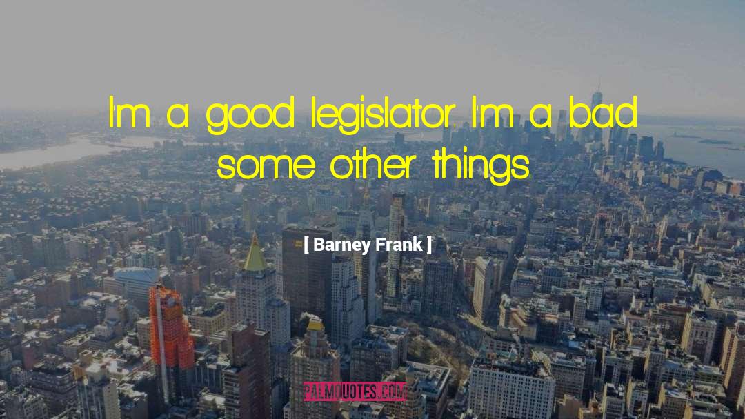 Barney Frank Quotes: I'm a good legislator. I'm