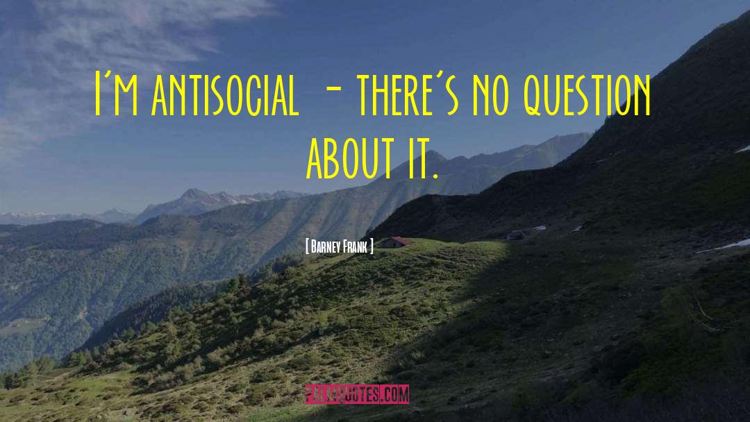 Barney Frank Quotes: I'm antisocial - there's no