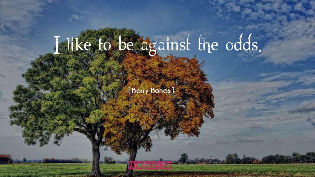 Barry Bonds Quotes: I like to be against