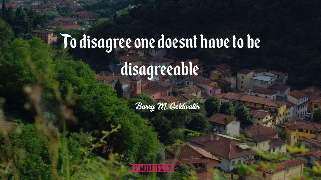 Barry M. Goldwater Quotes: To disagree one doesnt have