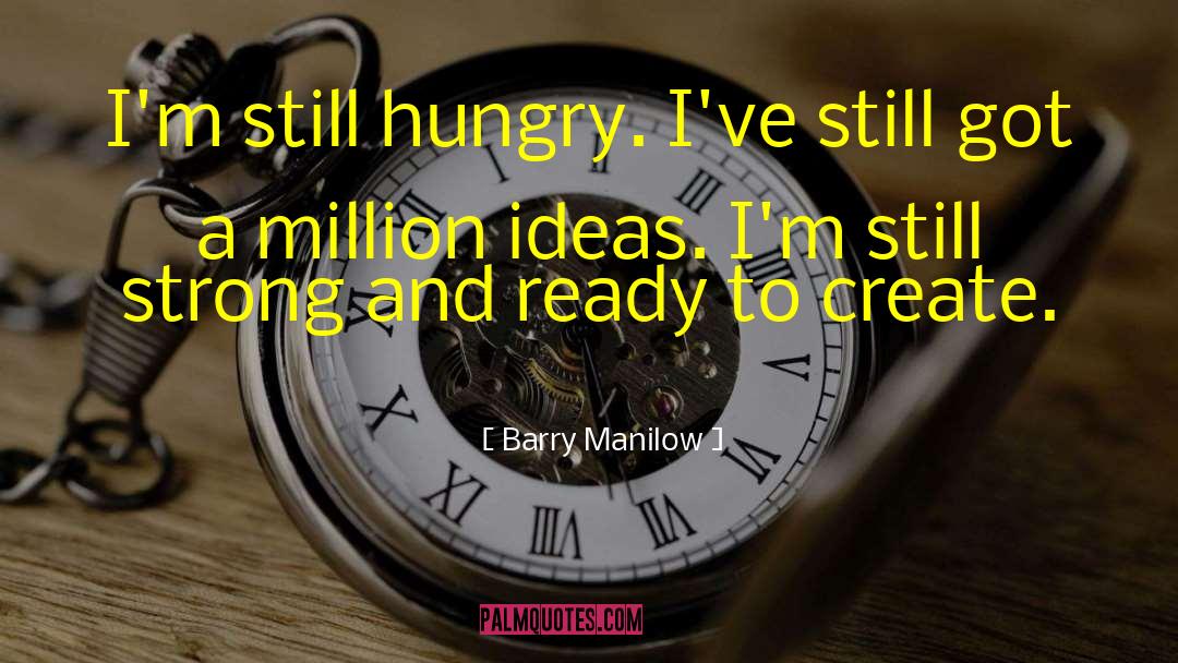 Barry Manilow Quotes: I'm still hungry. I've still