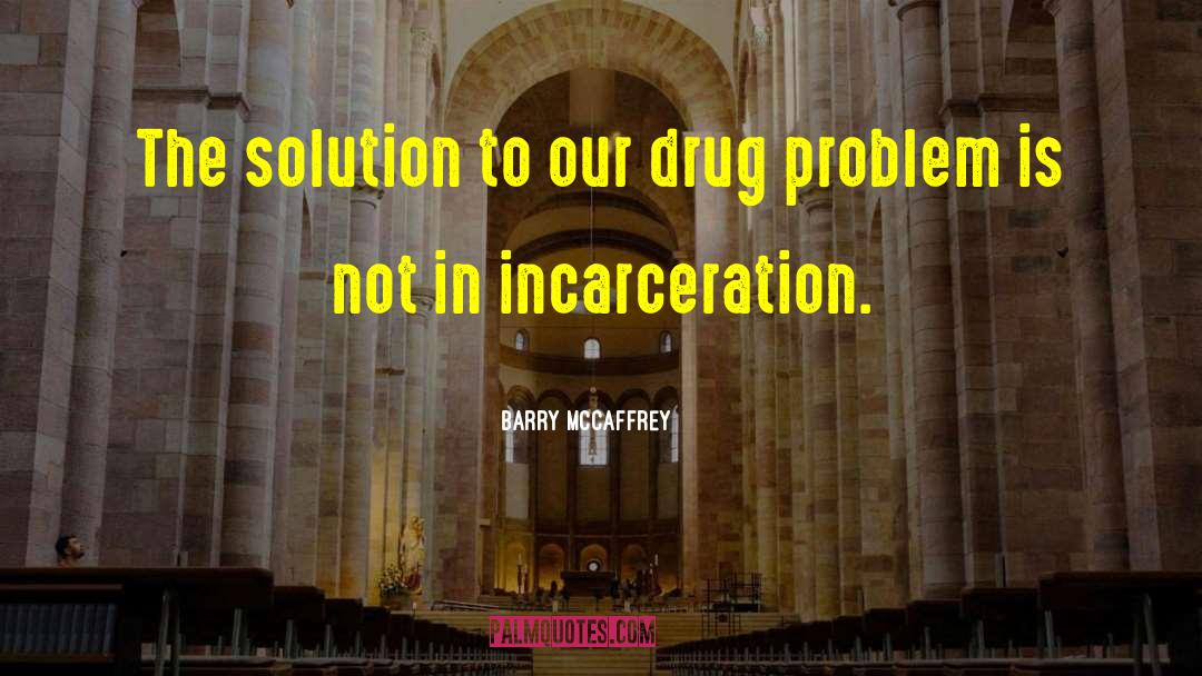 Barry McCaffrey Quotes: The solution to our drug