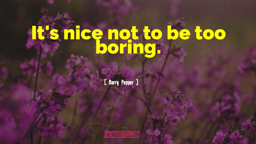 Barry Pepper Quotes: It's nice not to be