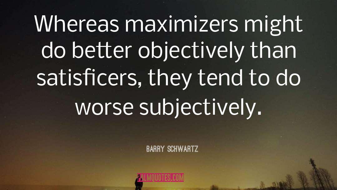 Barry Schwartz Quotes: Whereas maximizers might do better
