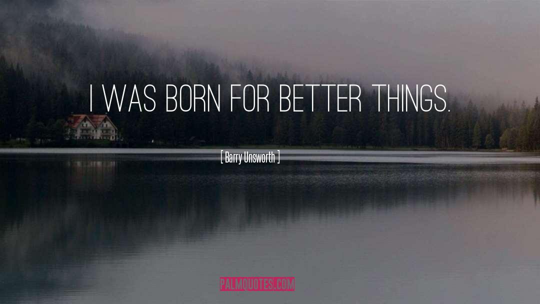 Barry Unsworth Quotes: I was born for better
