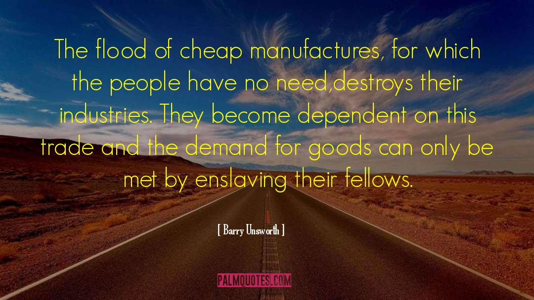 Barry Unsworth Quotes: The flood of cheap manufactures,