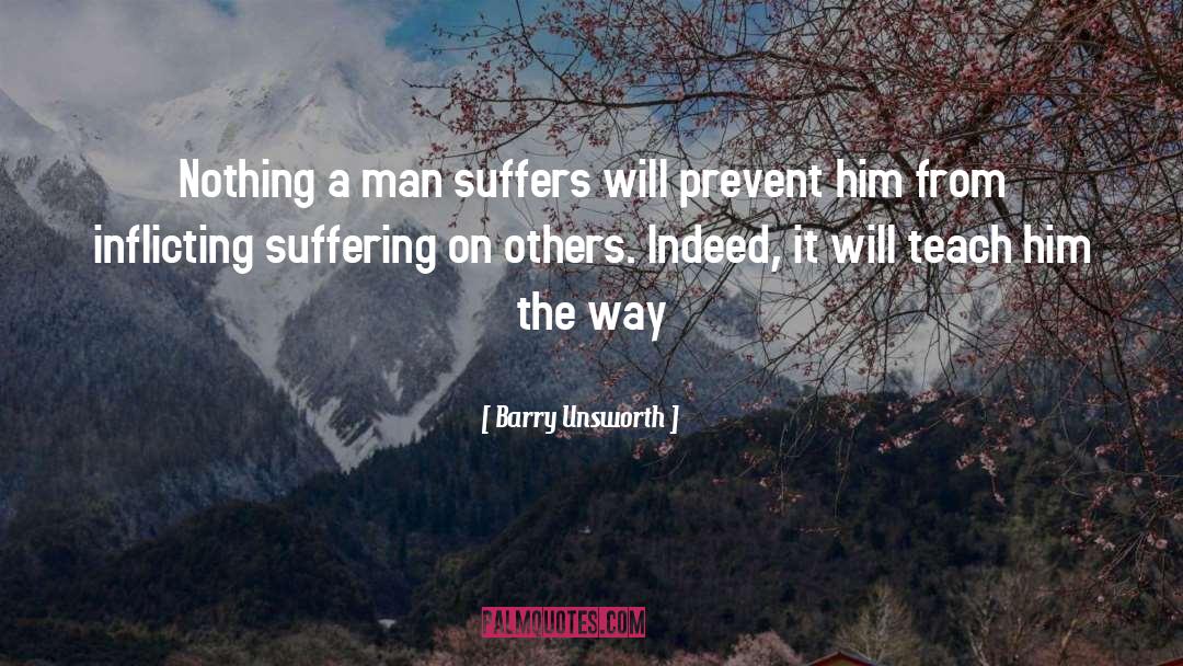 Barry Unsworth Quotes: Nothing a man suffers will