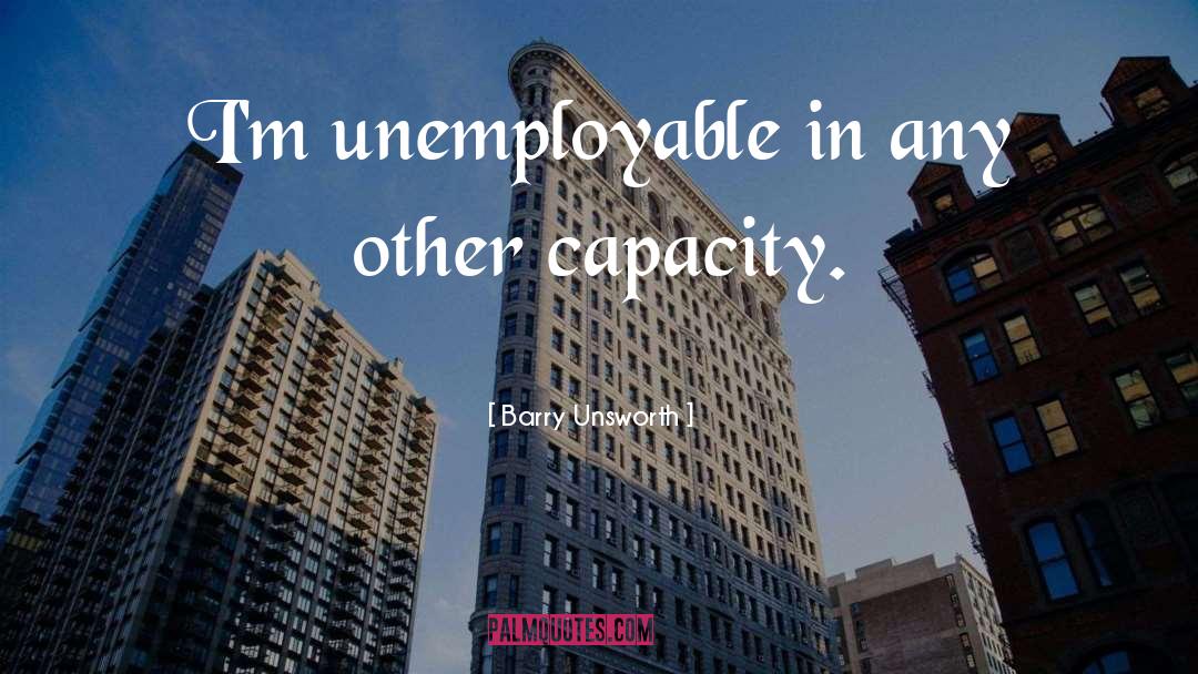 Barry Unsworth Quotes: I'm unemployable in any other