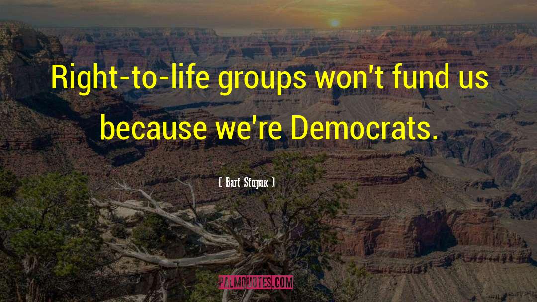 Bart Stupak Quotes: Right-to-life groups won't fund us