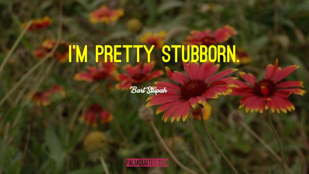 Bart Stupak Quotes: I'm pretty stubborn.