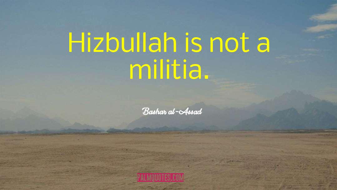 Bashar Al-Assad Quotes: Hizbullah is not a militia.