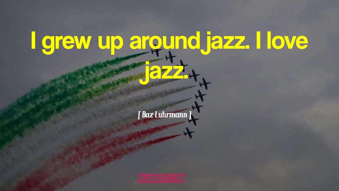 Baz Luhrmann Quotes: I grew up around jazz.