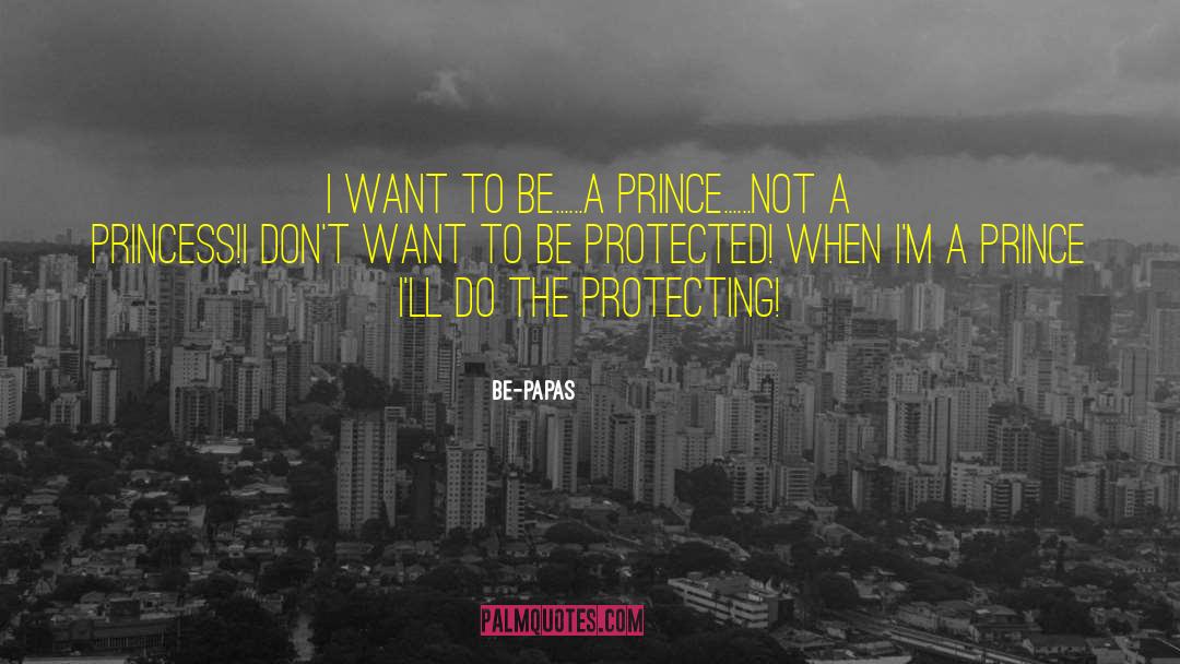 Be-Papas Quotes: I want to be......A prince......Not