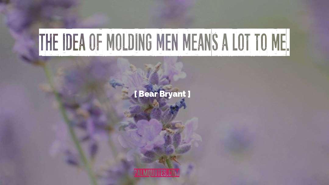 Bear Bryant Quotes: The idea of molding men