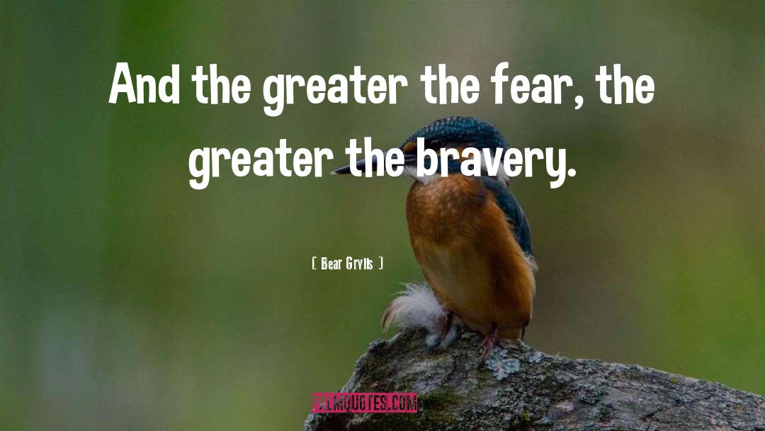 Bear Grylls Quotes: And the greater the fear,