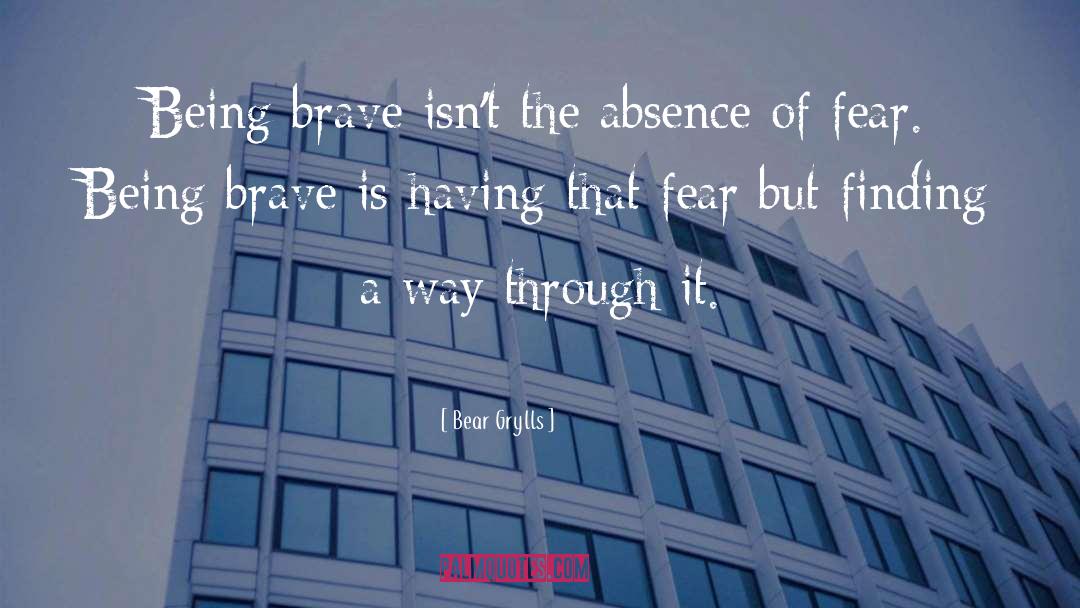 Bear Grylls Quotes: Being brave isn't the absence