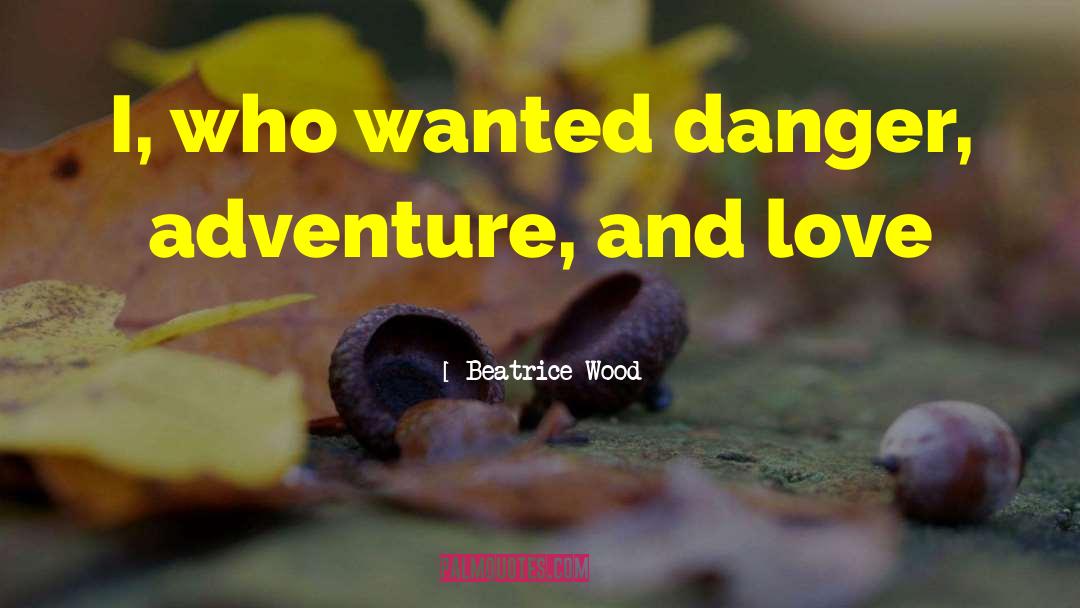 Beatrice Wood Quotes: I, who wanted danger, adventure,