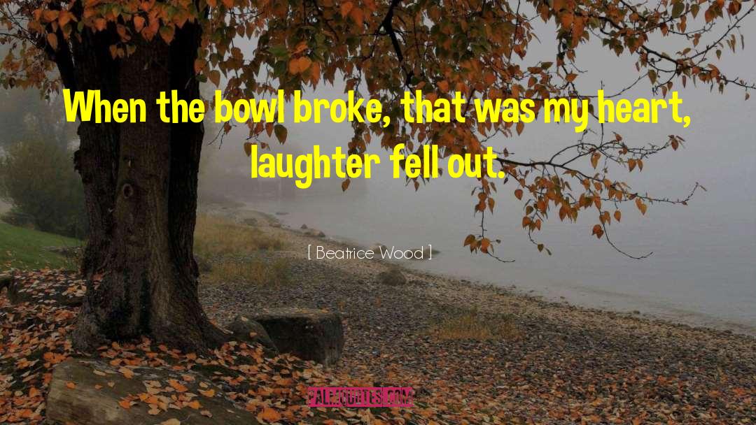 Beatrice Wood Quotes: When the bowl broke, that