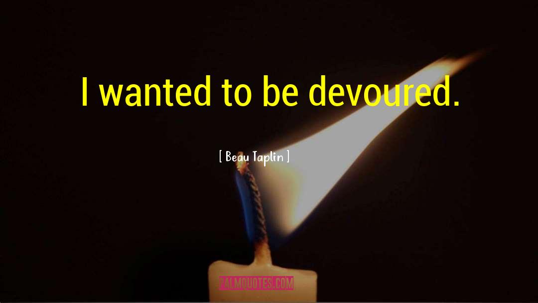 Beau Taplin Quotes: I wanted to be devoured.