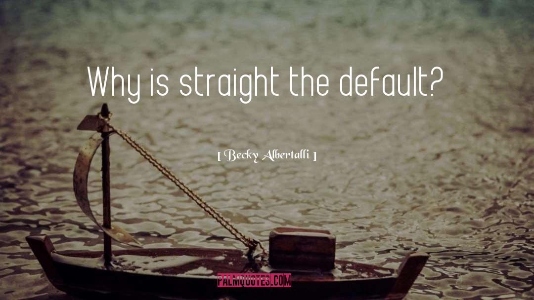 Becky Albertalli Quotes: Why is straight the default?