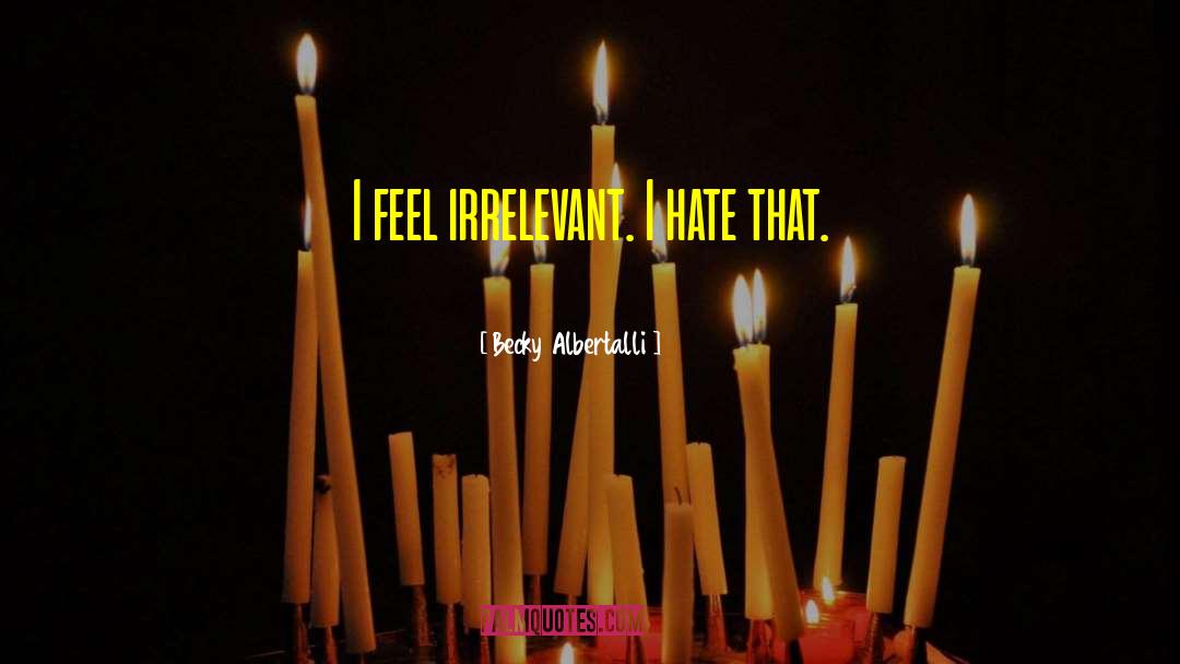 Becky Albertalli Quotes: I feel irrelevant. I hate