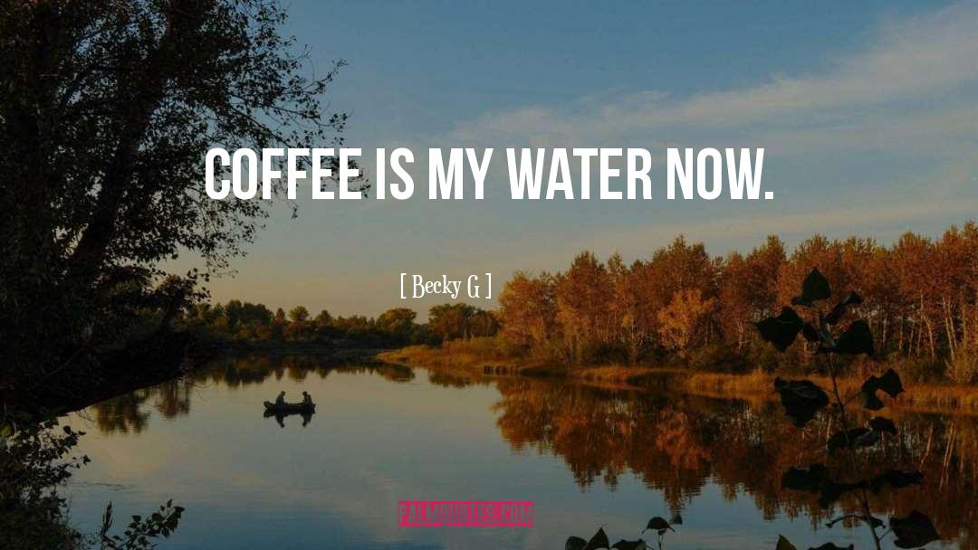 Becky G Quotes: Coffee is my water now.