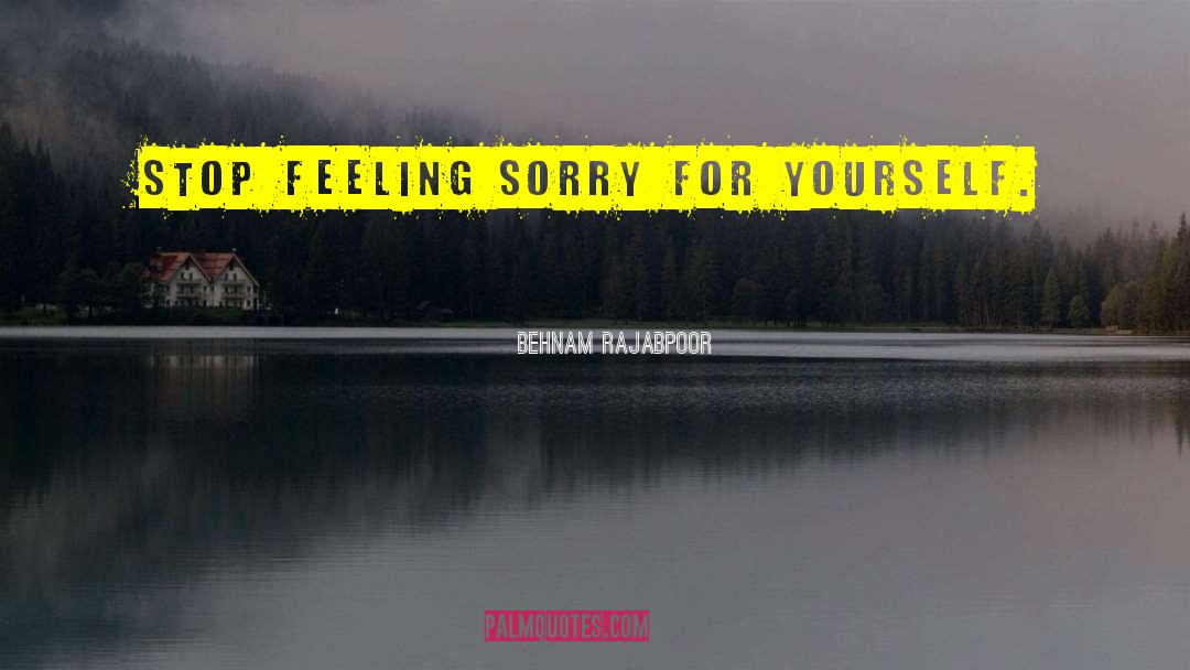 Behnam Rajabpoor Quotes: Stop Feeling Sorry For Yourself.