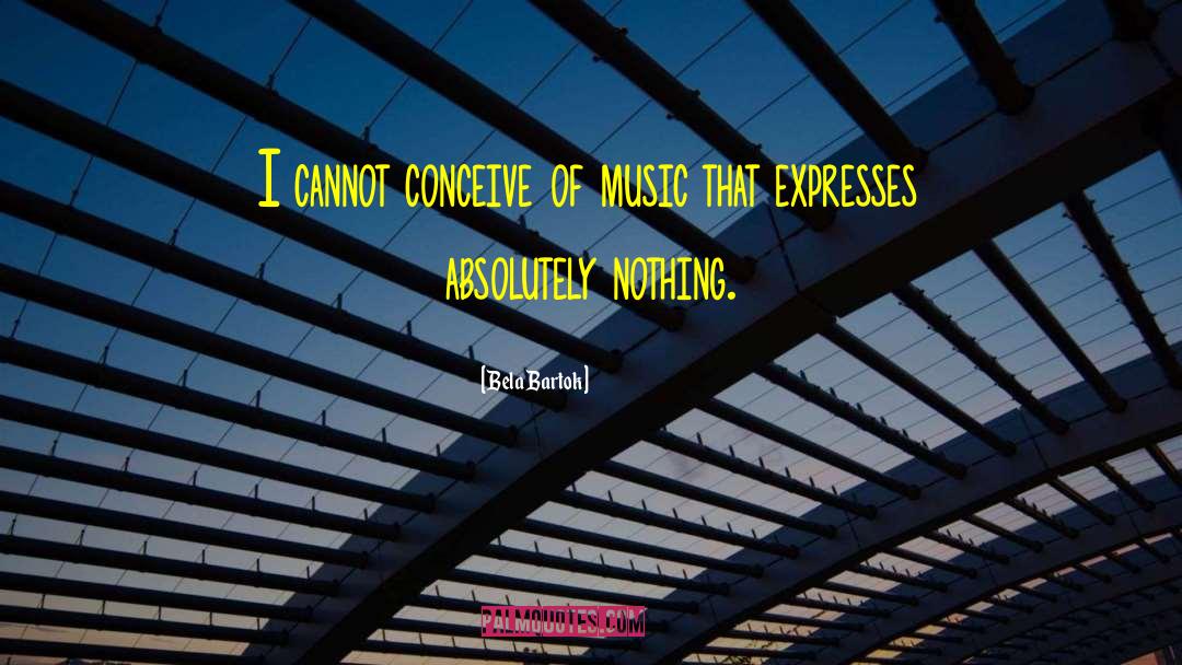 Bela Bartok Quotes: I cannot conceive of music