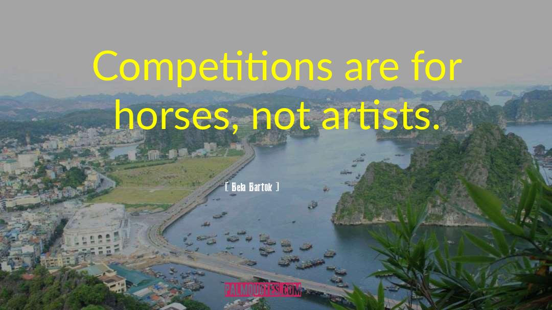 Bela Bartok Quotes: Competitions are for horses, not