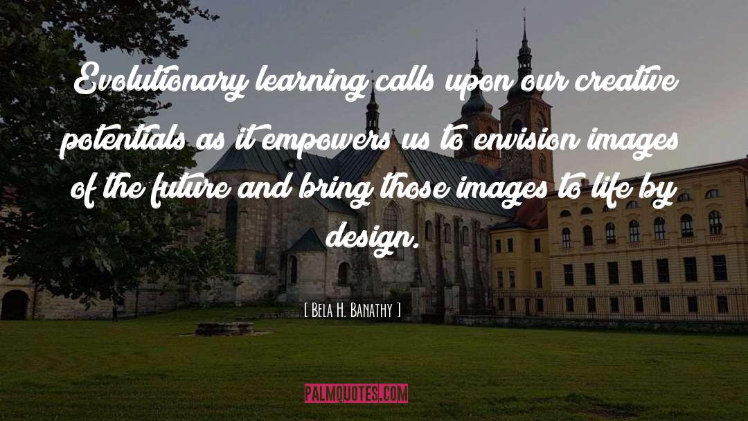 Bela H. Banathy Quotes: Evolutionary learning calls upon our